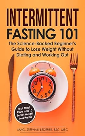 Discover How Intermittent Fasting Transformed My Life: Intermittent Fasting 101 – The Science-Backed Beginner’s Guide to Lose Weight Without Dieting and Working Out – Incl. Meal Plans and 10 Secret Weight Loss Hacks