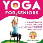 Transform Your Health with This Must-Read: 28-DAY CHALLENGE CHAIR YOGA FOR SENIORS: Reclaim Strength and Independence with Simple 10-Minute Exercises, Enhance Flexibility, Breathing, Posture, and Overall Well-Being