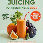 Unlock Your Health Potential: A Comprehensive Review of JUICING FOR BEGINNERS 2024: Over 150 Quick & Delicious Recipes for Different Health Goals- Detoxify, Boost Energy, Weight Loss and Much More (Includes Juicing Kickstarter Plan)