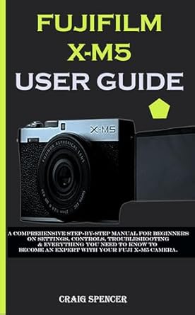 Essential Review: FUJIFILM X-M5 USER GUIDE: A Comprehensive Step-By-Step Manual for Beginners on Settings, Controls, Troubleshooting & Everything You Need to Know to Become an Expert with Your Fuji X-M5 Camera