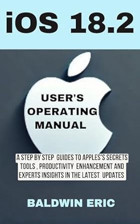 Unlocking the Power of iOS: A Comprehensive Review of iOS 18.2 User’s Operating Manual: A Step-by-Step Guide to Apple’s Secret Tools, Productivity Enhancements, and Expert Insights on the Latest Update (TECH AND GADGETS UPDATES Book 2)
