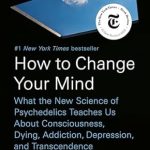 Discover the Transformative Insights: How to Change Your Mind – What the New Science of Psychedelics Teaches Us About Consciousness, Dying, Addiction, Depression, and Transcendence