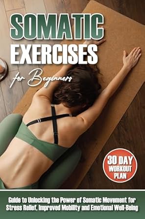 Unlock Your Body’s Potential: A Comprehensive Review of ‘Somatic Exercises for Beginners: The Ultimate Guide to Unlocking the Power of Somatic Movement for Stress Relief, Improved Mobility, Posture, and Emotional Well-Being | Includes 30-Day Workout Plan’