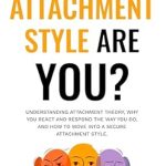 Discover Your Relationship Patterns: A Comprehensive Review of ‘What Attachment Style Are You?: Understanding Attachment Theory, Why You React and Respond the Way You Do, and How to Move into a Secure Attachment Style’