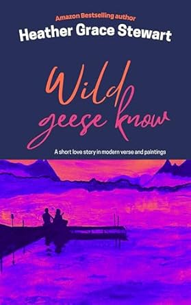 Discover the Beauty of Love: A Review of Wild Geese Know: A Short Love Story in Modern Verse and Paintings (Heather Grace Stewart Poetry)