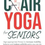 Unlock Your Mobility: A Comprehensive Review of ‘Chair Yoga for Seniors: Age-appropriate Fitness to Increase Mobility, Balance, and Reduce Arthritis Pains You Can Do Anywhere Without Fear of Injury’
