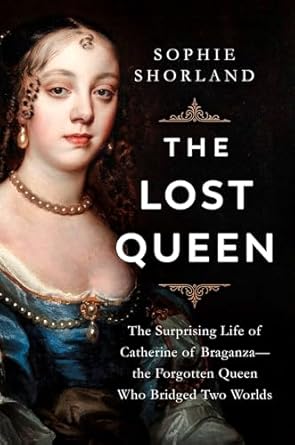 Discover the Remarkable Legacy in ‘The Lost Queen: The Surprising Life of Catherine of Braganza—the Forgotten Queen Who Bridged Two Worlds’