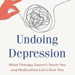 Discover the Secrets to Lasting Healing: A Comprehensive Review of ‘Undoing Depression: What Therapy Doesn’t Teach You and Medication Can’t Give You’