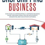 Unveiling the Secrets to Success: A Comprehensive Review of ‘DROPSHIPPING BUSINESS: How to Build a Dropshipping E-Commerce Business Model and Make Money Online with Shopify, Amazon FBA, eBay, and Other Platforms’