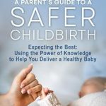 Transform Your Childbirth Experience: A Parent’s Guide to a Safer Childbirth: Expecting the Best: Using the Power of Knowledge to Help You Deliver a Healthy Baby