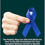 Discover Life-Changing Insights: THE HEALTHY WAY TO OVERCOMING ACHALASIA – The Healthy Ways For Kids And Adults On How To Get Rid Of Achalasia For Your Complete Wellness (Health Is Wealth)