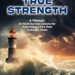 Transform Your Resilience: A Must-Read Review of TRUE STRENGTH: A Memoir – 31 Hard-Earned Lessons for Overcoming Life’s Most Turbulent Times