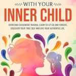Transform Your Life with This Insightful Guide: Healing and Connecting With Your Inner Child: Overcome Childhood Trauma, Learn to Let Go and Forgive, Discover Your True Self, and Live Your Authentic Life