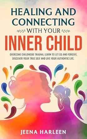 Transform Your Life with This Insightful Guide: Healing and Connecting With Your Inner Child: Overcome Childhood Trauma, Learn to Let Go and Forgive, Discover Your True Self, and Live Your Authentic Life