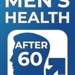 Discover Essential Insights: Men’s Health After 60: Bridging the Gap: A Practical Guide to Understanding Men’s Health in Later Life