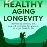 Unlock the Secrets to Vibrant Living: A Review of ‘Discover Healthy Aging and Longevity: Harnessing Exercise, Diet, and Self-Motivation for a Longer, Stronger, Healthier Life’