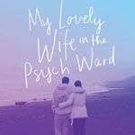 An Unforgettable Journey of Love and Resilience: My Lovely Wife in the Psych Ward – A Memoir An Unforgettable Journey of Love and Resilience: My Lovely Wife in the Psych Ward – A Memoir