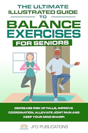 Discover the Life-Changing Benefits of Balance Exercises: The Ultimate Illustrated Guide To Balance Exercises For Seniors – Decrease Risk of Falls, Improve Coordination, Alleviate Joint Pain, and Keep Your Mind Sharp (Ultimate Illustrated Guide Series Book 4)