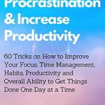 Transform Your Life Today: A Comprehensive Review of ‘Stop Procrastination & Increase Productivity: 60 Tricks on How to Improve Your Focus, Time Management, Habits, Productivity and Overall Ability to Get Things Done in a Timely Manner’
