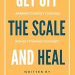 Transform Your Relationship with Food: A Comprehensive Review of ‘Get Off the Scale and Heal: Learning to Satisfy Your Soul without Starving Your Body’