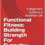 Transform Your Health Today: A Comprehensive Review of ‘Functional Fitness: Building Strength For Everyday Life – A Beginner’s Guide to a Healthier Life’