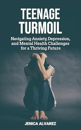 Must-Read Guide for Teens: Teenage Turmoil: Navigating Anxiety, Depression, and Mental Health Challenges for a Thriving Future