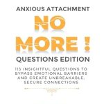 Unlock Deeper Connections with ‘Anxious Attachment No More! Questions Edition’: 115 Insightful Questions To Bypass Emotional Barriers and Create Unbreakable, Secure Connections