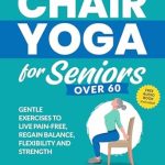 Unlock Your Wellness: A Comprehensive Review of Chair Yoga for Seniors Over 60: Gentle Exercises to Live Pain-Free, Regain Balance, Flexibility, and Strength