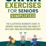 Discover the Benefits: Chair Exercises for Seniors Simplified – The Illustrated Beginner’s Guide to Improve Your Balance and Mobility with Easy Yoga and Strength Routines