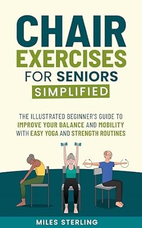 Discover the Benefits: Chair Exercises for Seniors Simplified – The Illustrated Beginner’s Guide to Improve Your Balance and Mobility with Easy Yoga and Strength Routines