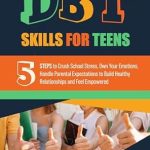 Transform Your Life with These Essential Strategies: DBT Skills For Teens: 5 Steps to Crush School Stress, Own Your Emotions, Handle Parental Expectations to Build Healthy Relationships and Feel Empowered