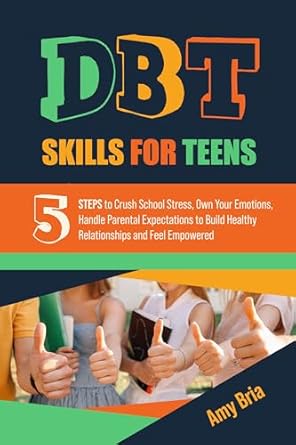 Transform Your Life with These Essential Strategies: DBT Skills For Teens: 5 Steps to Crush School Stress, Own Your Emotions, Handle Parental Expectations to Build Healthy Relationships and Feel Empowered