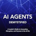 Unlocking the Future: A Comprehensive Review of AI Agents Demystified: A Leader’s Guide to Innovation, Disruption, and Success in the AI Era Unlocking the Future: A Comprehensive Review of AI Agents Demystified: A Leader’s Guide to Innovation, Disruption, and Success in the AI Era