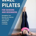 Unlock Your Fitness Potential: A Comprehensive Review of ‘Wall Pilates For Seniors And Beginners: Strengthen Your Muscles And Improve Your Balance, Posture And Flexibility In 30 Days (Fitness for Senior People)’
