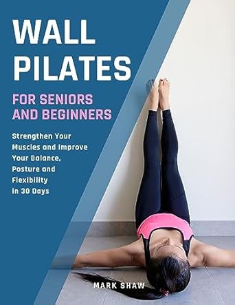 Unlock Your Fitness Potential: A Comprehensive Review of ‘Wall Pilates For Seniors And Beginners: Strengthen Your Muscles And Improve Your Balance, Posture And Flexibility In 30 Days (Fitness for Senior People)’