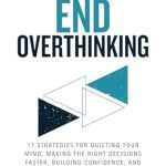 Transform Your Mindset: A Comprehensive Review of ‘How to End Overthinking: 17 Strategies for Quieting Your Mind, Making the Right Decisions Faster, Building Confidence, and Taking Action with Ease’