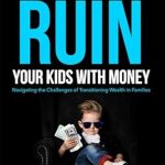 Unlocking Financial Wisdom: A Must-Read Review of ‘How to Not Ruin Your Kids with Money: Navigating the Challenges of Transitioning Wealth in Families’