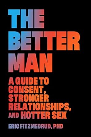 Unlock Your Relationship Potential: A Must-Read Review of The Better Man: A Guide to Consent, Stronger Relationships, and Hotter Sex