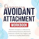 Unlock Deeper Connections: A Comprehensive Review of ‘Overcoming Avoidant Attachment Workbook: Transform Avoidance to Affection by Understanding Dismissive Attachment Tendencies, Identify Your Triggers, and Build Secure Healthy Relationships’
