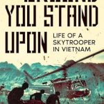 An Epic Tale of Courage and Sacrifice: The Ground You Stand Upon: Life of a Skytrooper in Vietnam