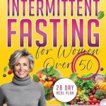 Transform Your Health: A Comprehensive Review of Intermittent Fasting for Women Over 50 – Rejuvenate Your Life with Science-Backed Fasting Techniques and Delectable Dishes Tailored for Vibrant Health