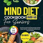 Unlock the Secrets to a Sharper Mind: MIND DIET COOKBOOK FOR SENIORS Over 60 – Comprehensive Guide To Brain-Boosting Meals: Full-Color Recipes, Meal Plans, Health Benefits, and Chef Tips for Focus and Longevity