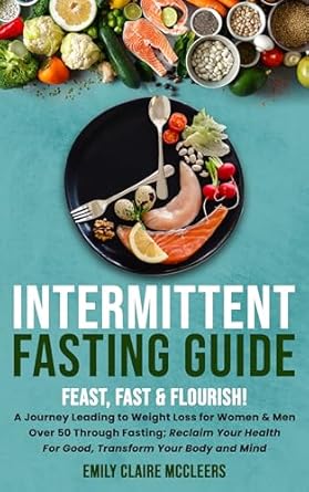 Unlock Your Health Potential: A Comprehensive Review of ‘Intermittent Fasting Guide: Feast, Fast, and Flourish: A Journey to Weight Loss for Women and Men Over 50 Through Fasting: Reclaim Your Health for Good and Transform Your Body and Mind’