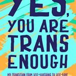 Transformative and Inspirational: Yes, You Are Trans Enough: My Transition from Self-Loathing to Self-Love