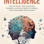 Unlock the Secrets of Connection: A Comprehensive Review of ‘Emotional Intelligence: How To Master Self-Awareness, Empathy, and Social Skills for Deeper, More Meaningful Relationships’