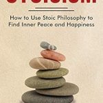 Unlock the Secrets to Serenity: A Comprehensive Review of ‘Stoicism: How to Use Stoic Philosophy to Find Inner Peace and Happiness’
