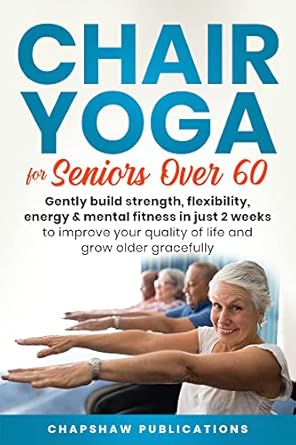 Transform Your Well-Being: A Comprehensive Review of ‘Chair Yoga For Seniors Over 60: Gently Build Strength, Flexibility, Energy, & Mental Fitness In Just 2 Weeks To Improve Your Quality Of Life And Grow Older Gracefully’