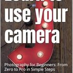 Unlock Your Creative Potential: A Comprehensive Review of ‘Learn to Use Your Camera and Become a Photography Professional: Photography for Beginners: From Zero to Pro in Simple Steps’