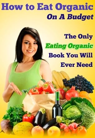 Unlock Affordable Wellness: A Comprehensive Review of ‘How to Eat Organic On A Budget: The Only Eating Organic Book You Will Ever Need (Love Your Body 2)’