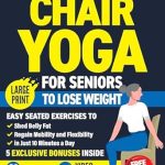 Discover the Secrets to Weight Loss: Chair Yoga for Seniors to Lose Weight – Easy Seated Exercises to Shed Belly Fat, Regain Mobility and Flexibility in Just 10 Minutes a Day (Workout Books Over 60)